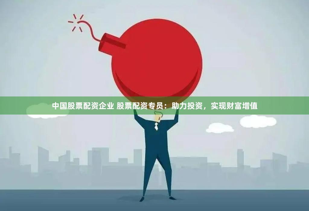 中国股票配资企业 股票配资专员：助力投资，实现财富增值