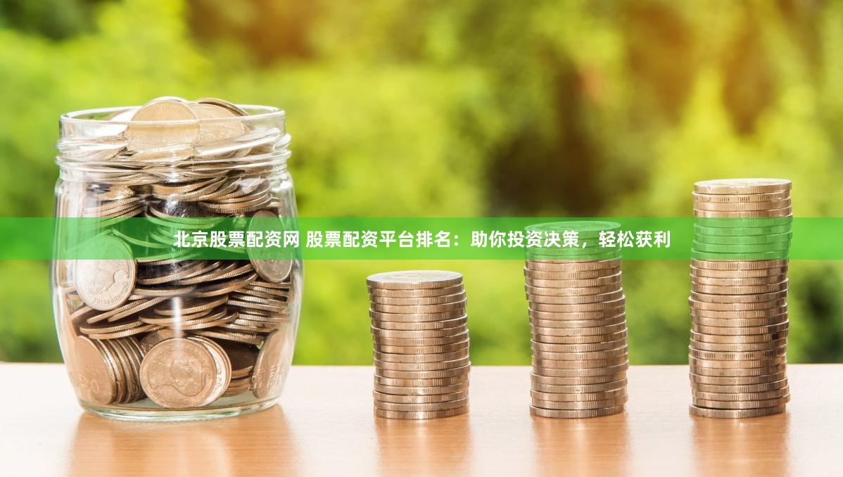 北京股票配资网 股票配资平台排名：助你投资决策，轻松获利