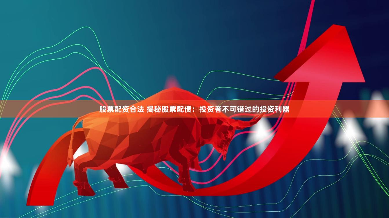股票配资合法 揭秘股票配债：投资者不可错过的投资利器