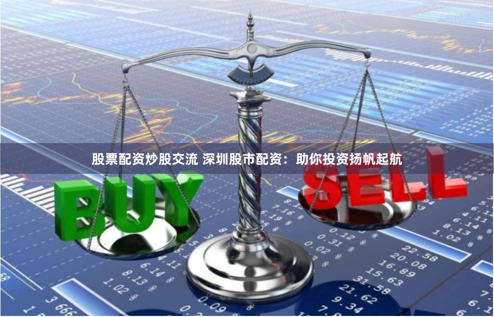 股票配资炒股交流 深圳股市配资：助你投资扬帆起航