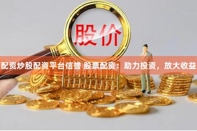 配资炒股配资平台信誉 股票配资：助力投资，放大收益