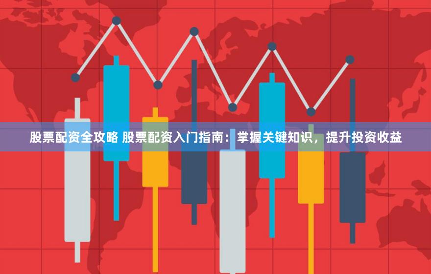 股票配资全攻略 股票配资入门指南：掌握关键知识，提升投资收益