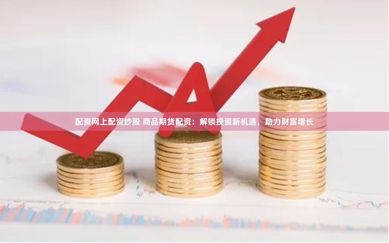 配资网上配资炒股 商品期货配资：解锁投资新机遇，助力财富增长
