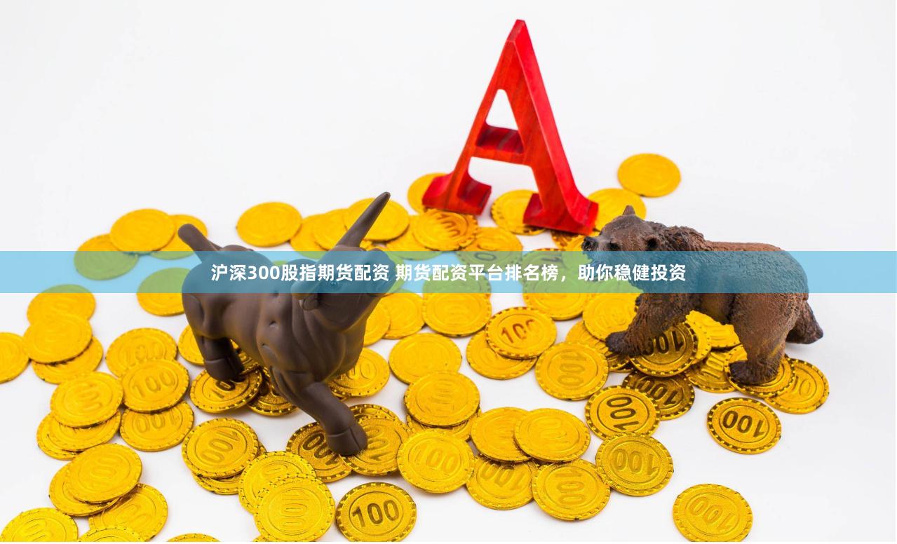 沪深300股指期货配资 期货配资平台排名榜，助你稳健投资