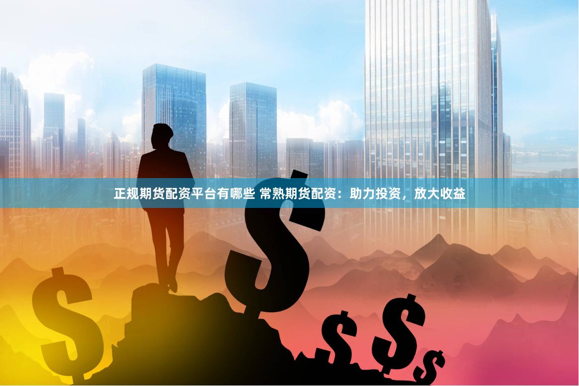 正规期货配资平台有哪些 常熟期货配资：助力投资，放大收益
