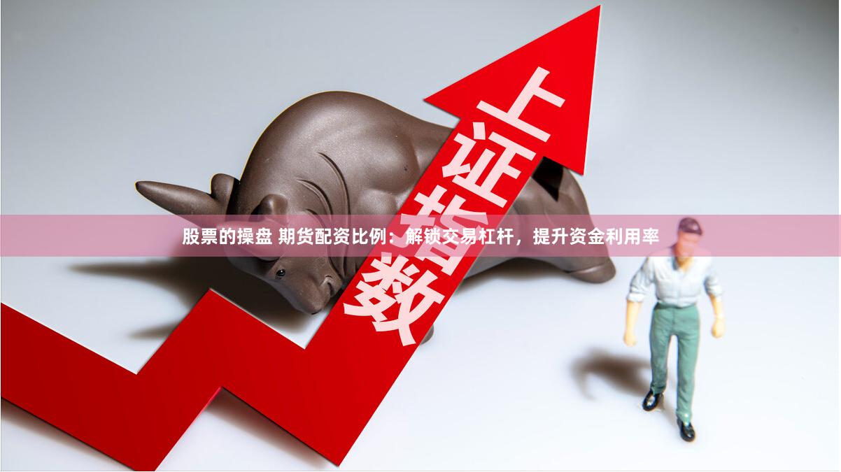 股票的操盘 期货配资比例：解锁交易杠杆，提升资金利用率