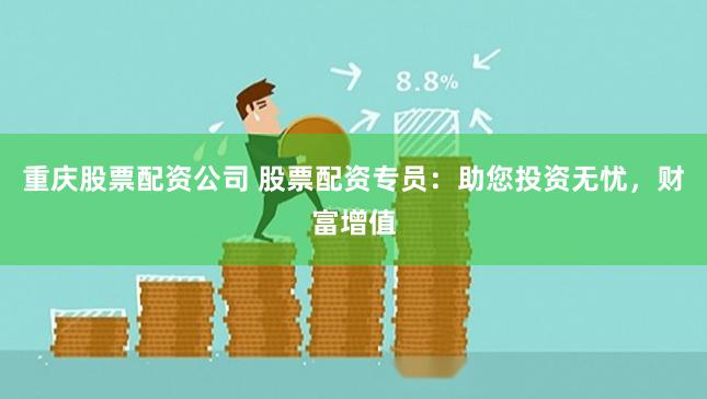 重庆股票配资公司 股票配资专员：助您投资无忧，财富增值
