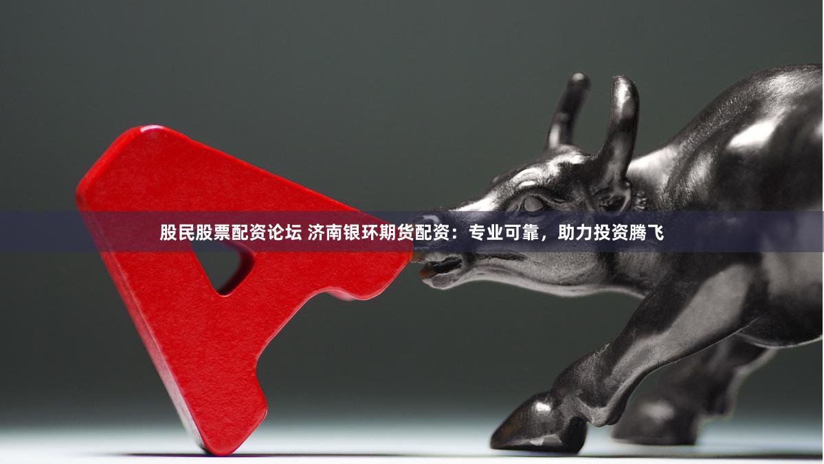 股民股票配资论坛 济南银环期货配资：专业可靠，助力投资腾飞