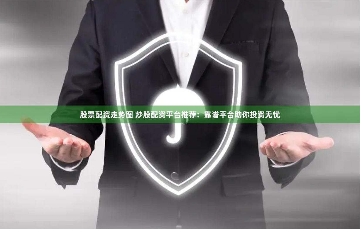 股票配资走势图 炒股配资平台推荐：靠谱平台助你投资无忧