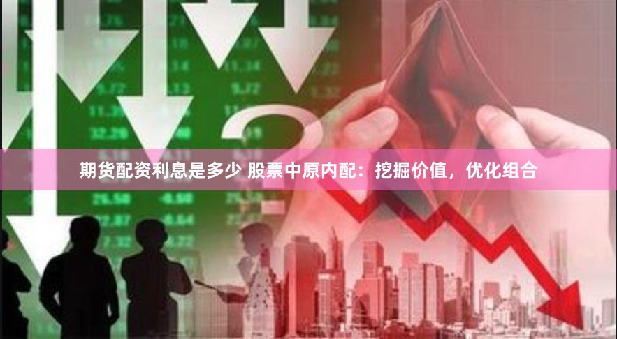 期货配资利息是多少 股票中原内配：挖掘价值，优化组合