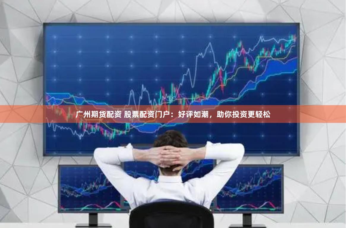 广州期货配资 股票配资门户：好评如潮，助你投资更轻松