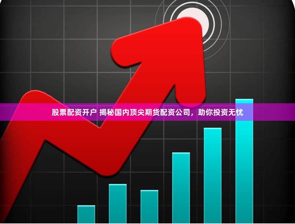 股票配资开户 揭秘国内顶尖期货配资公司，助你投资无忧