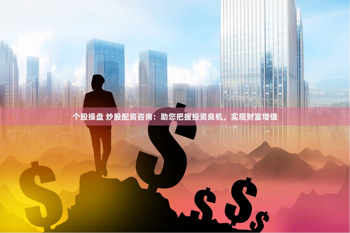 个股操盘 炒股配资咨询：助您把握投资良机，实现财富增值