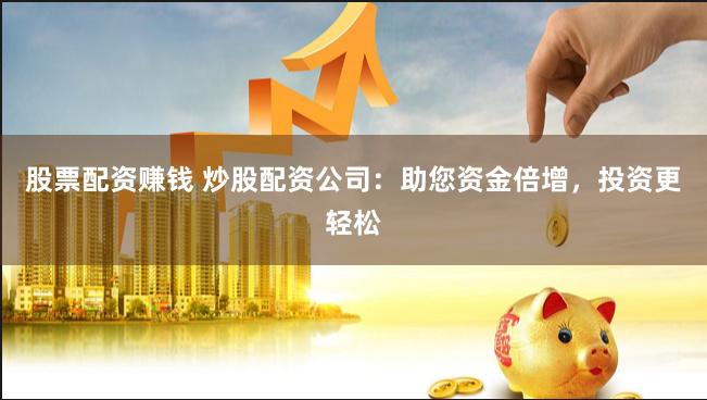 股票配资赚钱 炒股配资公司：助您资金倍增，投资更轻松