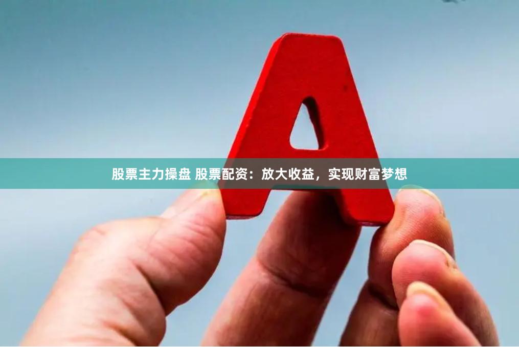 股票主力操盘 股票配资：放大收益，实现财富梦想