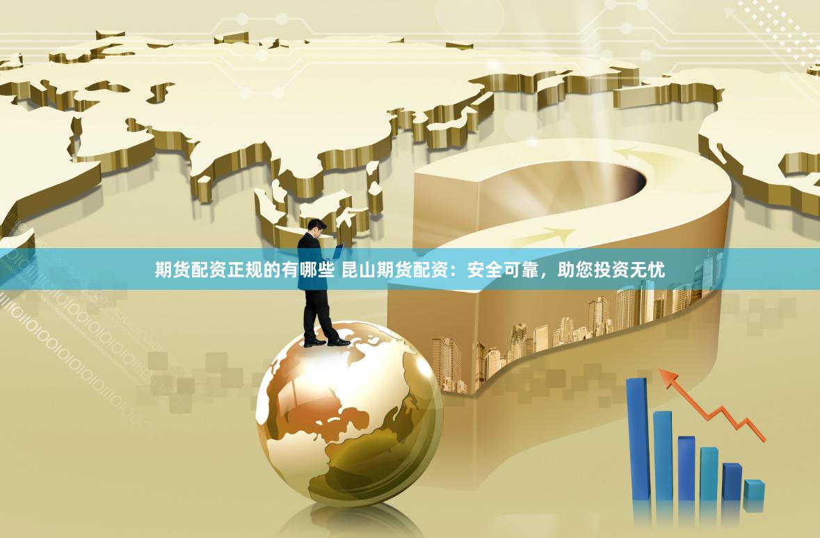 期货配资正规的有哪些 昆山期货配资：安全可靠，助您投资无忧