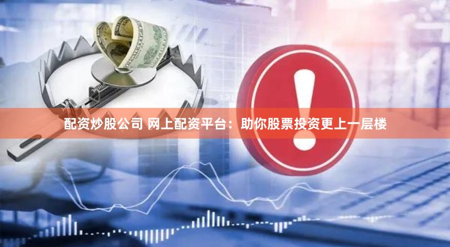配资炒股公司 网上配资平台：助你股票投资更上一层楼
