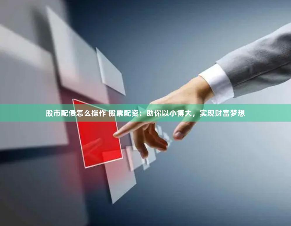 股市配债怎么操作 股票配资：助你以小博大，实现财富梦想