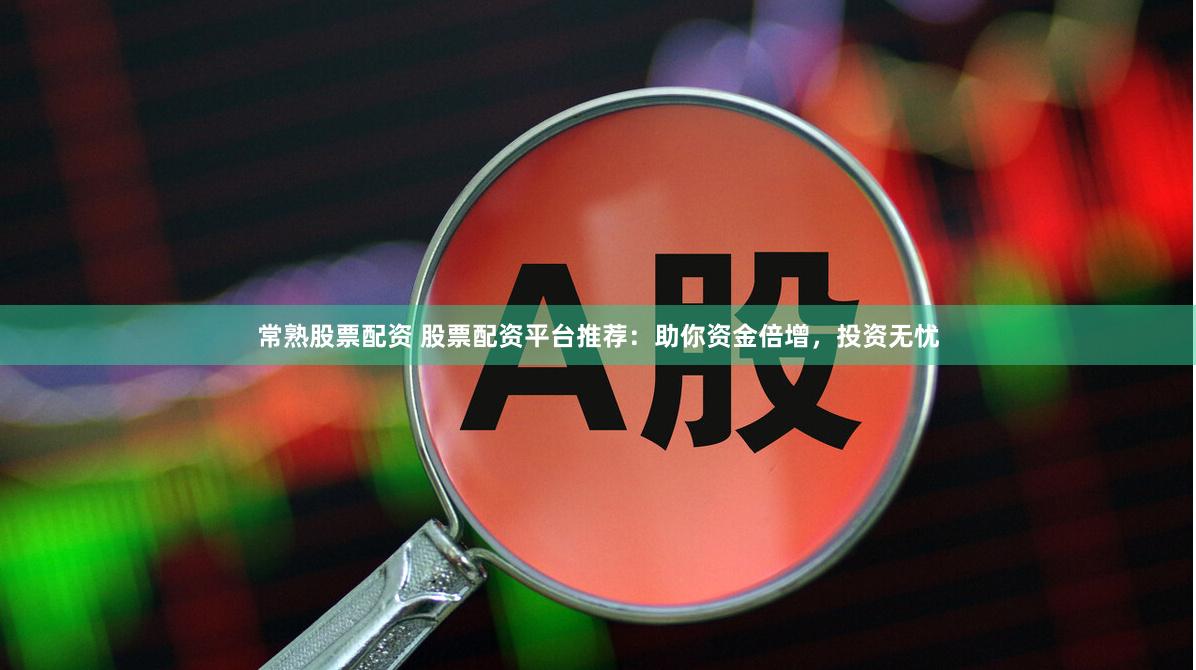 常熟股票配资 股票配资平台推荐：助你资金倍增，投资无忧