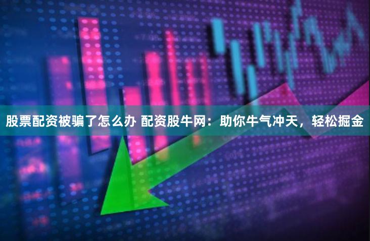 股票配资被骗了怎么办 配资股牛网：助你牛气冲天，轻松掘金