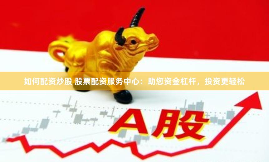 如何配资炒股 股票配资服务中心：助您资金杠杆，投资更轻松