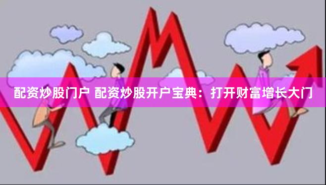 配资炒股门户 配资炒股开户宝典：打开财富增长大门
