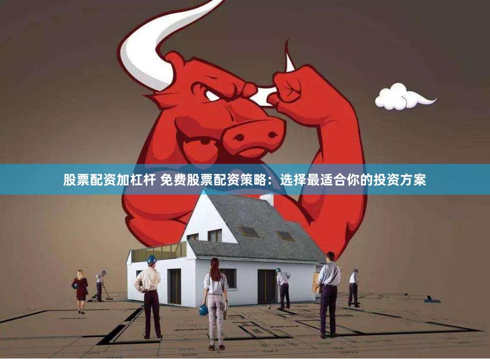 股票配资加杠杆 免费股票配资策略：选择最适合你的投资方案