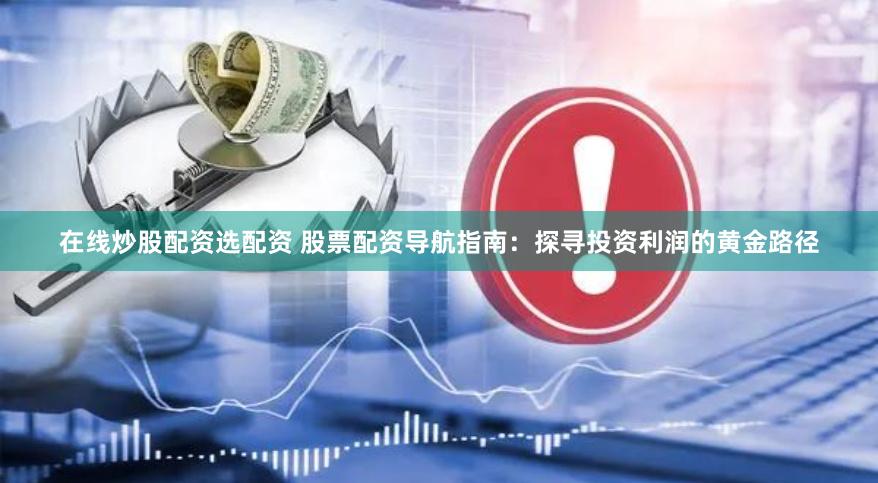 在线炒股配资选配资 股票配资导航指南：探寻投资利润的黄金路径