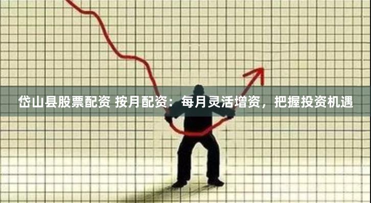 岱山县股票配资 按月配资：每月灵活增资，把握投资机遇