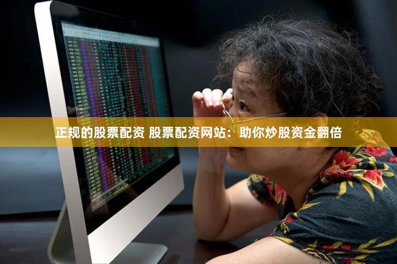 正规的股票配资 股票配资网站：助你炒股资金翻倍