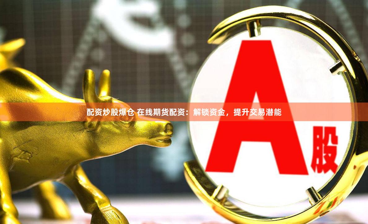 配资炒股爆仓 在线期货配资：解锁资金，提升交易潜能