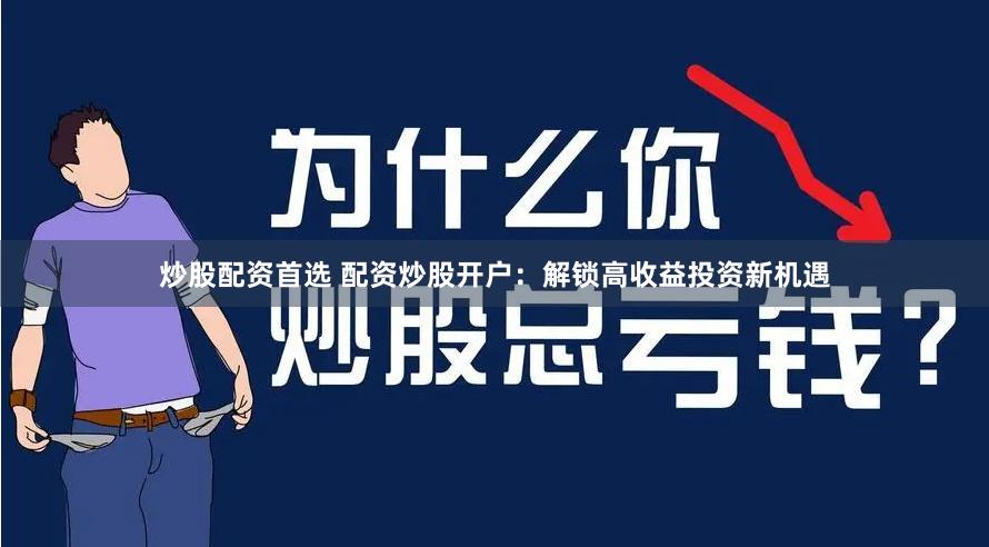 炒股配资首选 配资炒股开户：解锁高收益投资新机遇