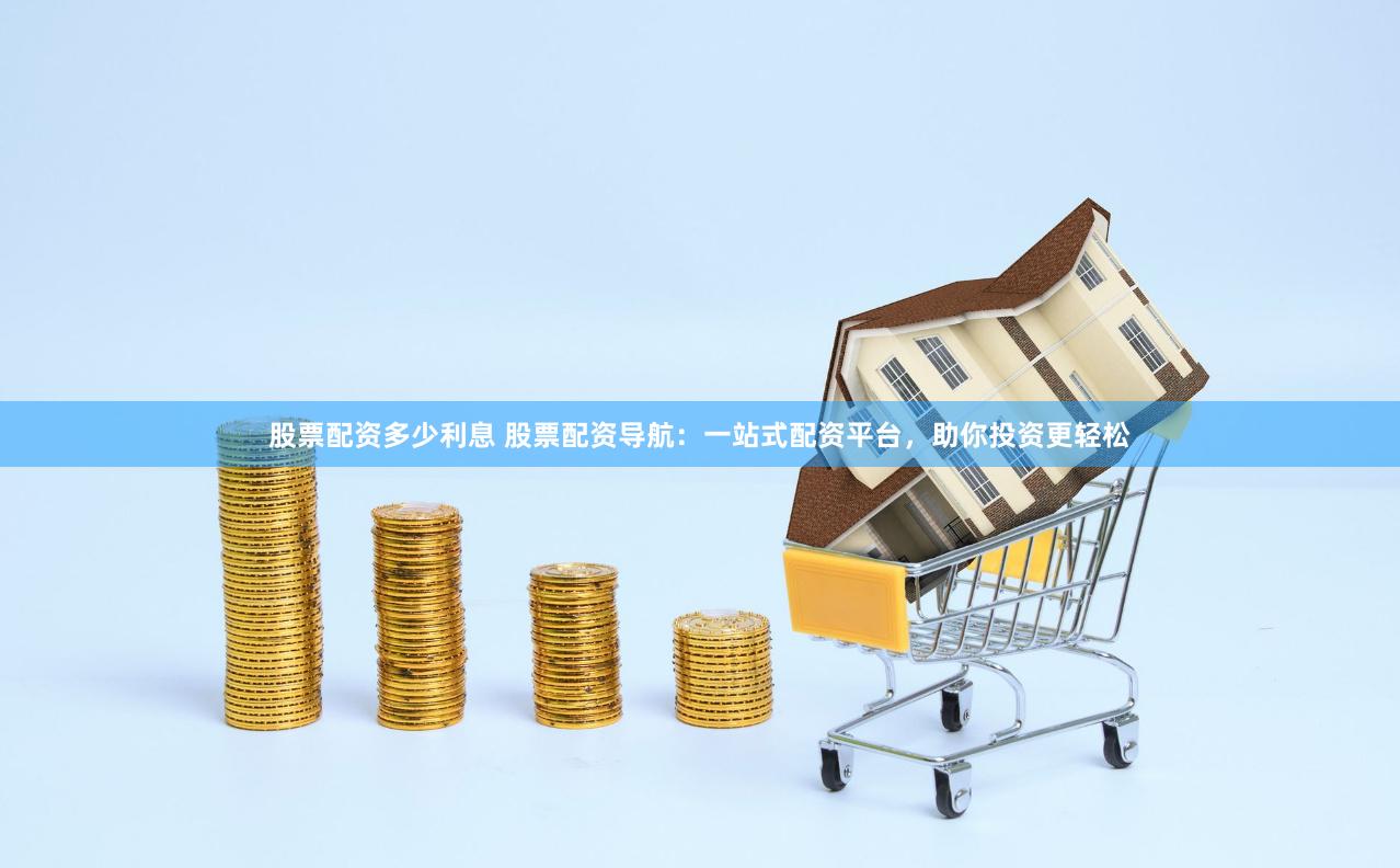 股票配资多少利息 股票配资导航：一站式配资平台，助你投资更轻松