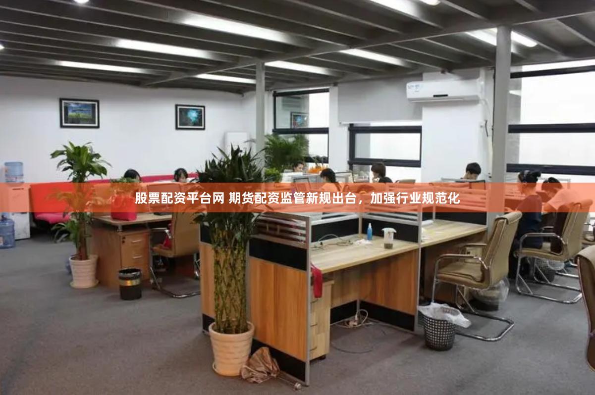 股票配资平台网 期货配资监管新规出台，加强行业规范化