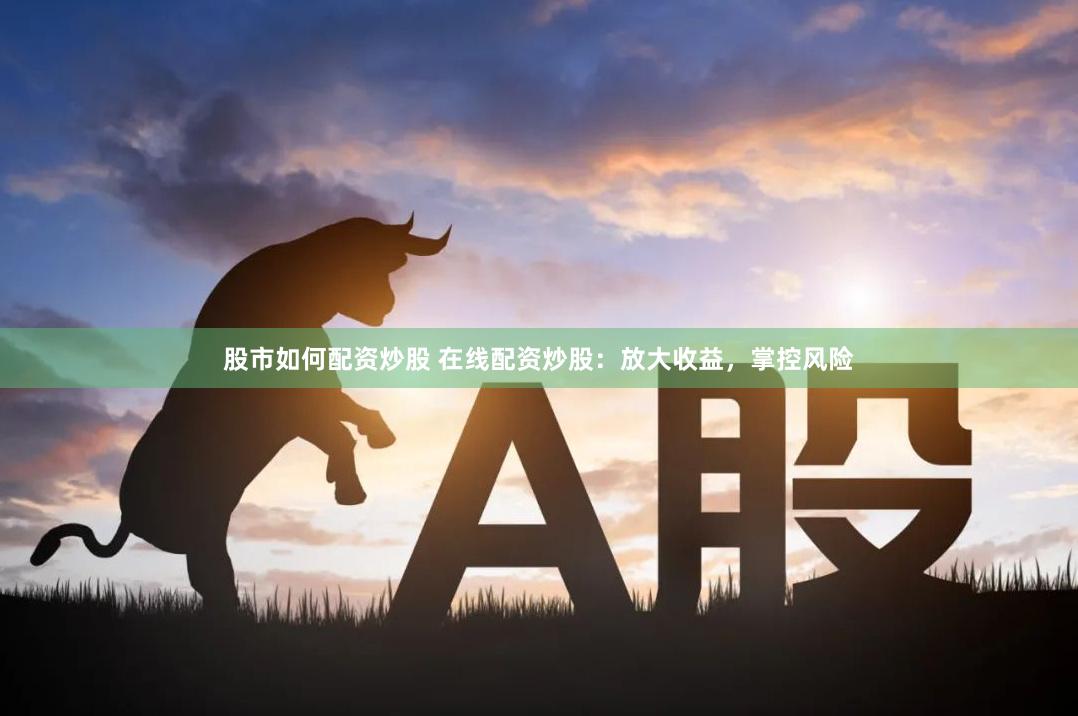 股市如何配资炒股 在线配资炒股：放大收益，掌控风险