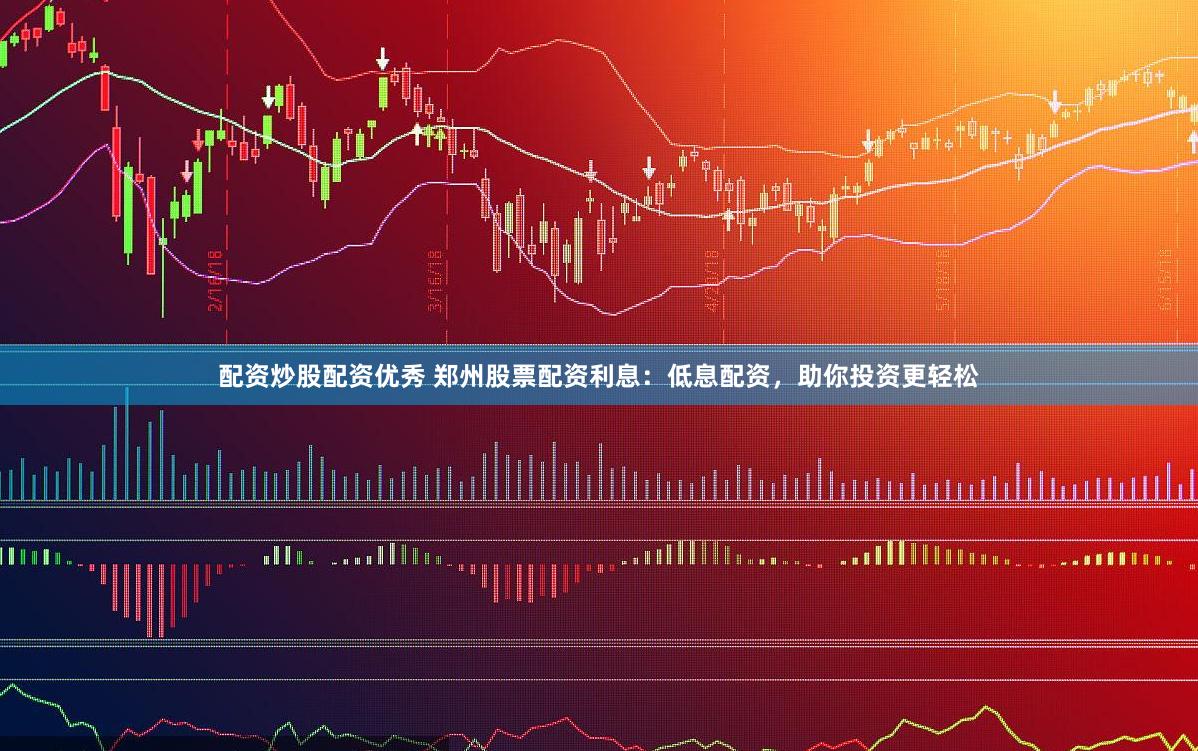 配资炒股配资优秀 郑州股票配资利息：低息配资，助你投资更轻松