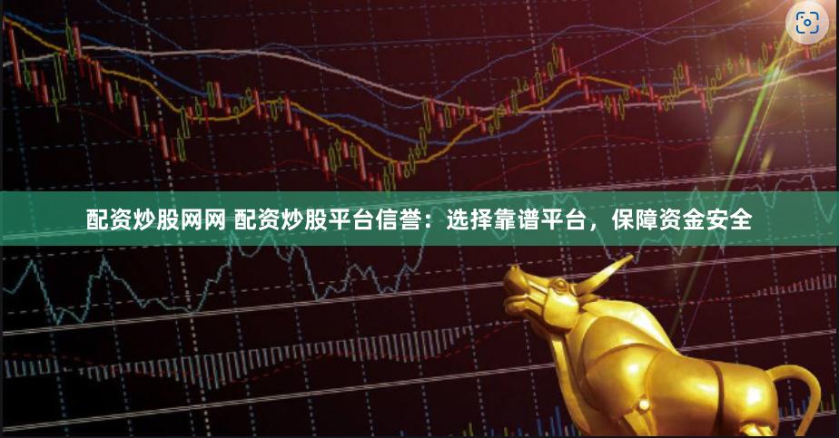 配资炒股网网 配资炒股平台信誉：选择靠谱平台，保障资金安全