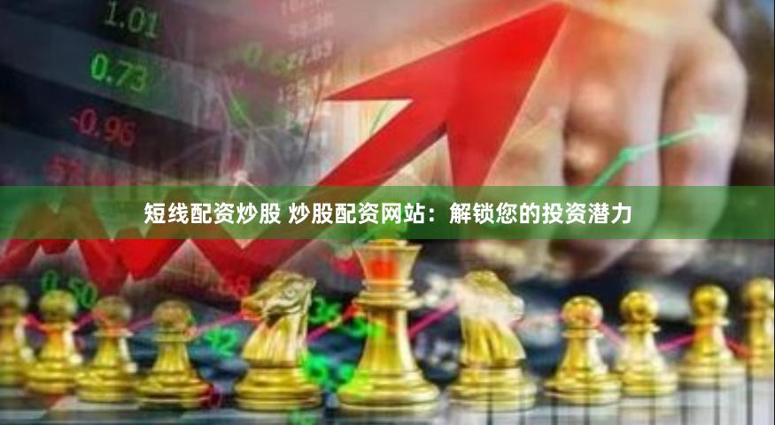 短线配资炒股 炒股配资网站：解锁您的投资潜力