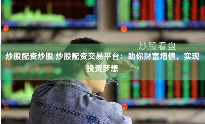 炒股配资炒股 炒股配资交易平台：助你财富增值，实现投资梦想