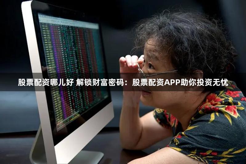 股票配资哪儿好 解锁财富密码：股票配资APP助你投资无忧