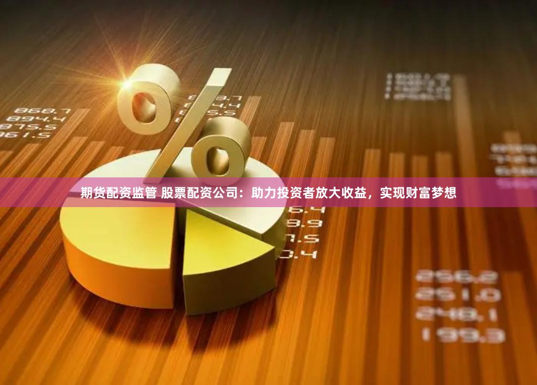 期货配资监管 股票配资公司：助力投资者放大收益，实现财富梦想