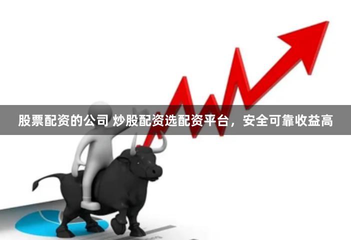 股票配资的公司 炒股配资选配资平台，安全可靠收益高