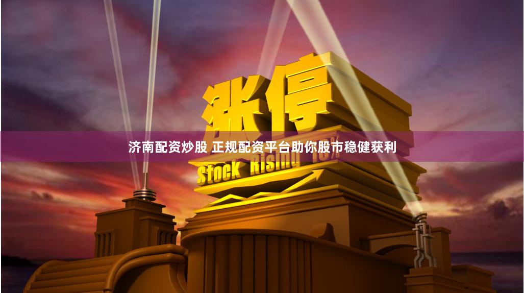 济南配资炒股 正规配资平台助你股市稳健获利