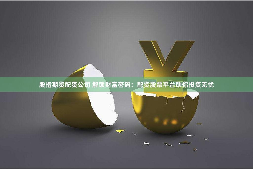 股指期货配资公司 解锁财富密码：配资股票平台助你投资无忧