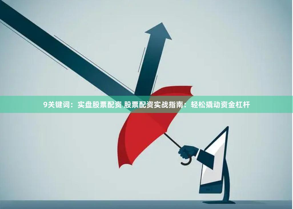9关键词：实盘股票配资 股票配资实战指南：轻松撬动资金杠杆