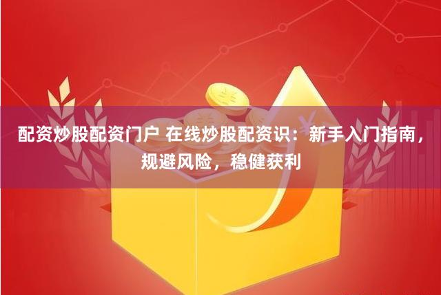 配资炒股配资门户 在线炒股配资识：新手入门指南，规避风险，稳健获利