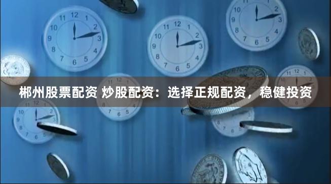 郴州股票配资 炒股配资：选择正规配资，稳健投资