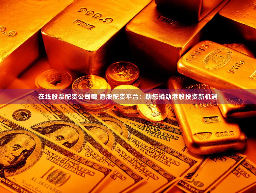 在线股票配资公司哪 港股配资平台：助您撬动港股投资新机遇