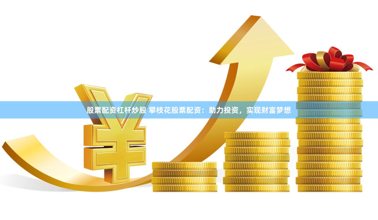 股票配资杠杆炒股 攀枝花股票配资：助力投资，实现财富梦想