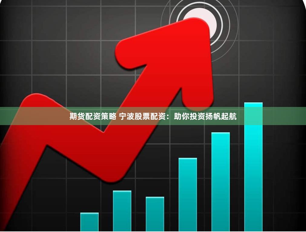 期货配资策略 宁波股票配资：助你投资扬帆起航